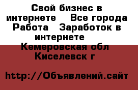 Свой бизнес в интернете. - Все города Работа » Заработок в интернете   . Кемеровская обл.,Киселевск г.